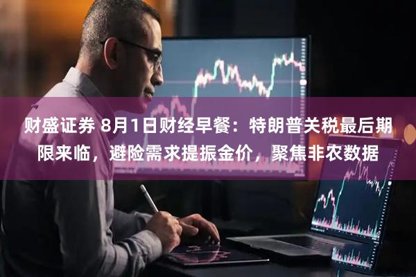 财盛证券 8月1日财经早餐：特朗普关税最后期限来临，避险需求提振金价，聚焦非农数据