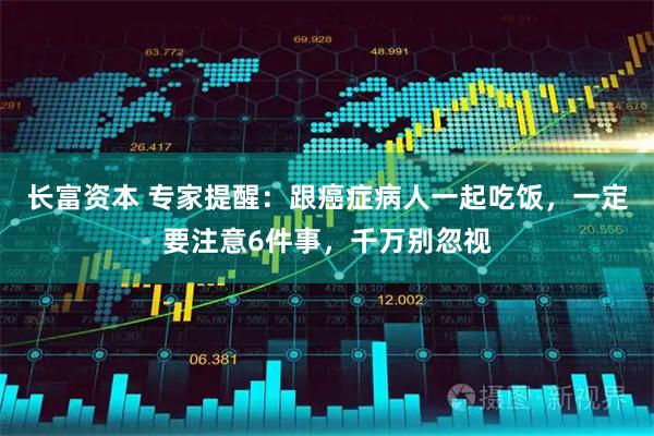 长富资本 专家提醒：跟癌症病人一起吃饭，一定要注意6件事，千万别忽视
