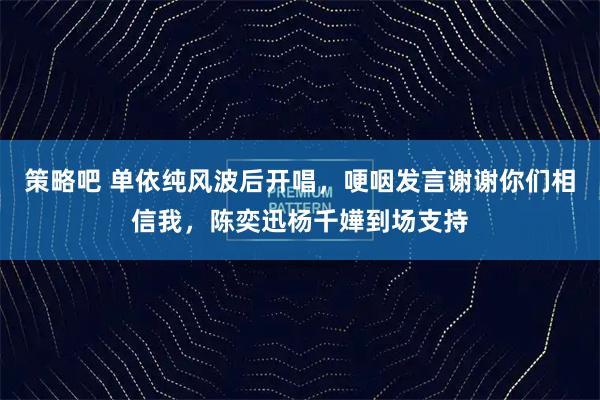 策略吧 单依纯风波后开唱，哽咽发言谢谢你们相信我，陈奕迅杨千嬅到场支持