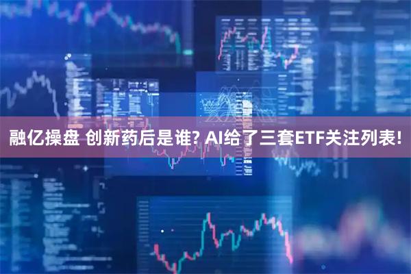 融亿操盘 创新药后是谁? AI给了三套ETF关注列表!