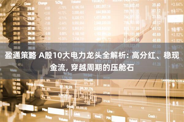 盈通策略 A股10大电力龙头全解析: 高分红、稳现金流, 穿越周期的压舱石