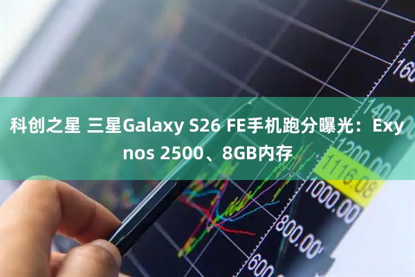 科创之星 三星Galaxy S26 FE手机跑分曝光：Exynos 2500、8GB内存