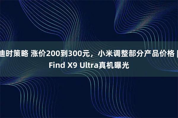 迪时策略 涨价200到300元，小米调整部分产品价格 | Find X9 Ultra真机曝光
