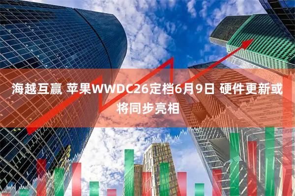 海越互赢 苹果WWDC26定档6月9日 硬件更新或将同步亮相