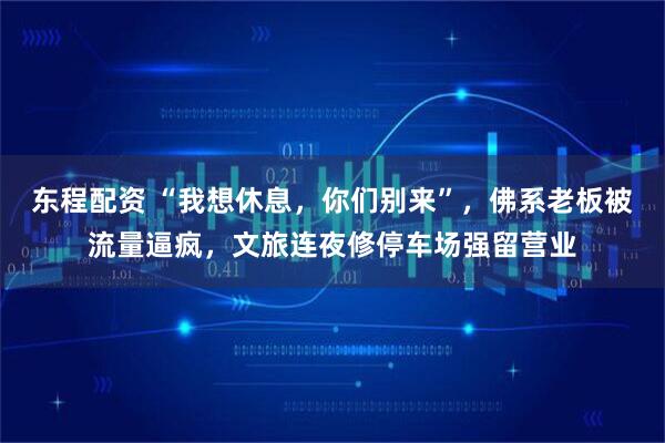东程配资 “我想休息，你们别来”，佛系老板被流量逼疯，文旅连夜修停车场强留营业