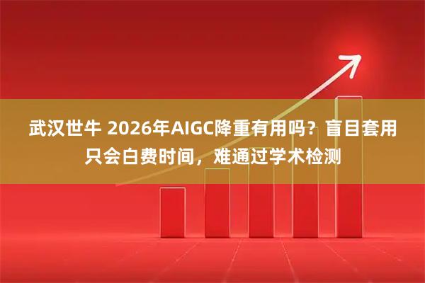 武汉世牛 2026年AIGC降重有用吗？盲目套用只会白费时间，难通过学术检测