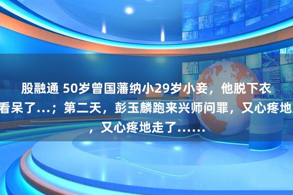 股融通 50岁曾国藩纳小29岁小妾，他脱下衣服，小妾看呆了…；第二天，彭玉麟跑来兴师问罪，又心疼地走了……
