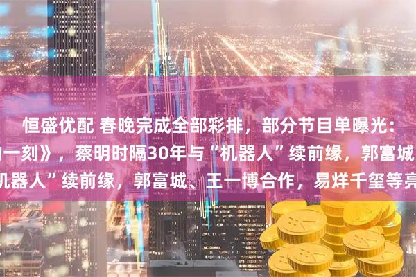 恒盛优配 春晚完成全部彩排，部分节目单曝光：王菲献唱《你我经历的一刻》，蔡明时隔30年与“机器人”续前缘，郭富城、王一博合作，易烊千玺等亮相