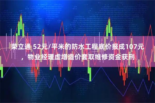荣立通 52元/平米的防水工程底价报成107元，物业经理虚增造价套取维修资金获刑