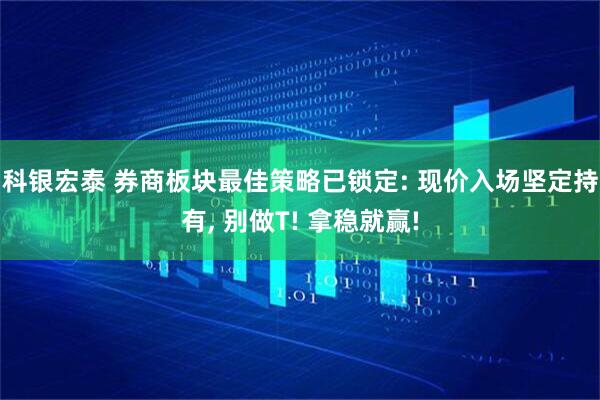 科银宏泰 券商板块最佳策略已锁定: 现价入场坚定持有, 别做T! 拿稳就赢!